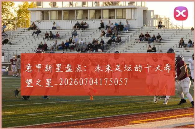 意甲新星盘点：未来足坛的十大希望之星_20260704175057