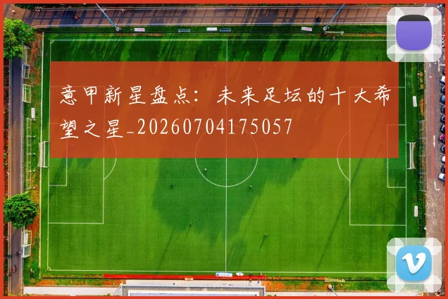 意甲新星盘点：未来足坛的十大希望之星_20260704175057