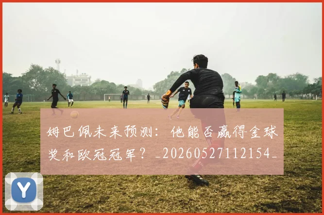 姆巴佩未来预测:他能否赢得金球奖和欧冠冠军?_20260527112154_20260703231823_20260720185921