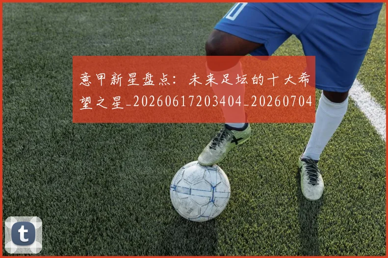 意甲新星盘点：未来足坛的十大希望之星_20260617203404_20260704175100_20260723175445