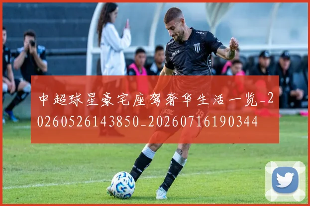 中超球星豪宅座驾奢华生活一览_20260526143850_20260716190344