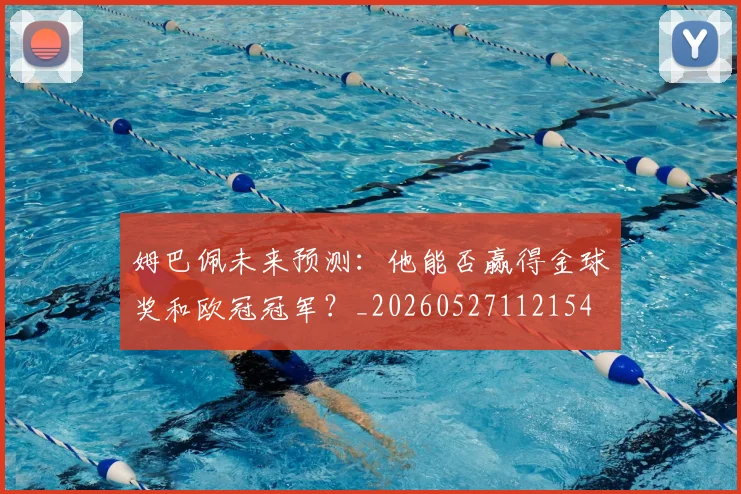 姆巴佩未来预测：他能否赢得金球奖和欧冠冠军？_20260527112154