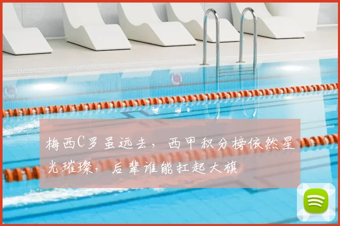 梅西C罗虽远去，西甲积分榜依然星光璀璨，后辈谁能扛起大旗