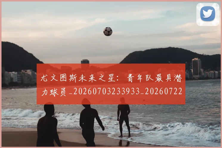 尤文图斯未来之星：青年队最具潜力球员_20260703233933_20260722151528