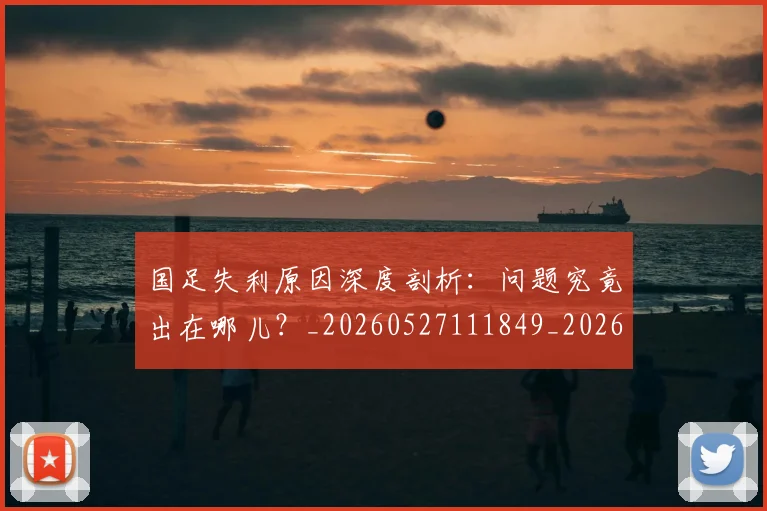 国足失利原因深度剖析：问题究竟出在哪儿？_20260527111849_20260703223419_20260719162948