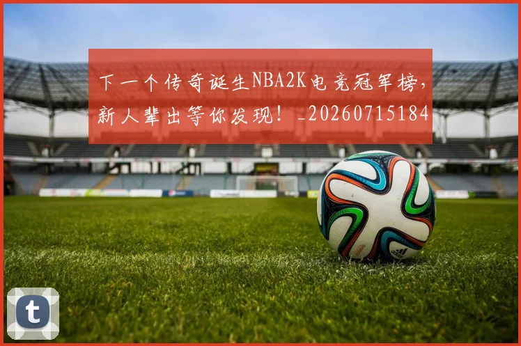 下一个传奇诞生NBA2K电竞冠军榜，新人辈出等你发现！_20260715184744