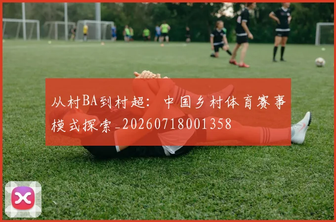 从村BA到村超：中国乡村体育赛事模式探索_20260718001358