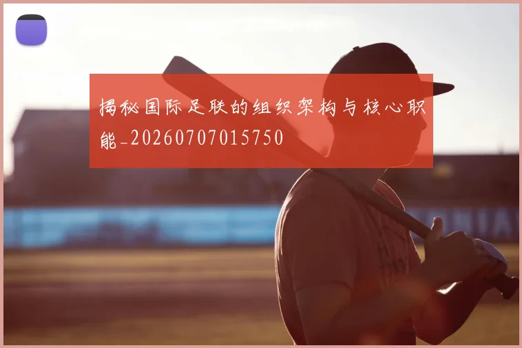 揭秘国际足联的组织架构与核心职能_20260707015750
