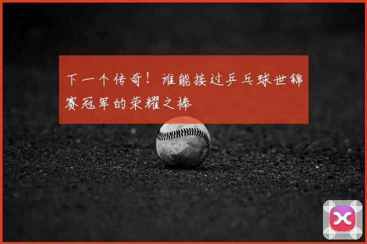下一个传奇！谁能接过乒乓球世锦赛冠军的荣耀之棒