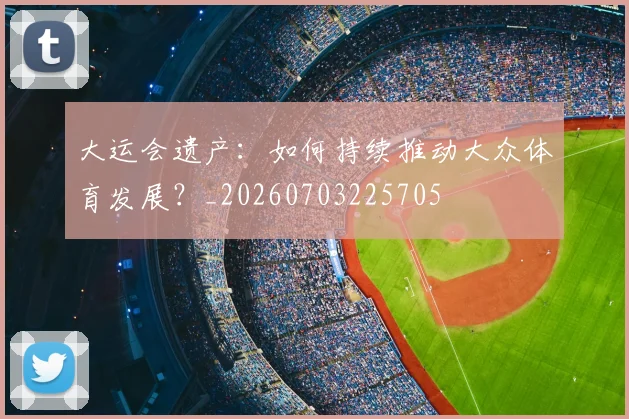 大运会遗产：如何持续推动大众体育发展？_20260703225705